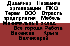 Дизайнер › Название организации ­ ПКФ Терем, ООО › Отрасль предприятия ­ Мебель › Минимальный оклад ­ 23 000 - Все города Работа » Вакансии   . Крым,Бахчисарай